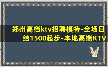 郑州高档ktv招聘模特-全场日结1500起步-本地高端KTV
